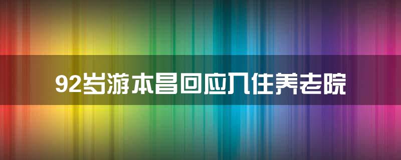 92岁游本昌回应入住养老院