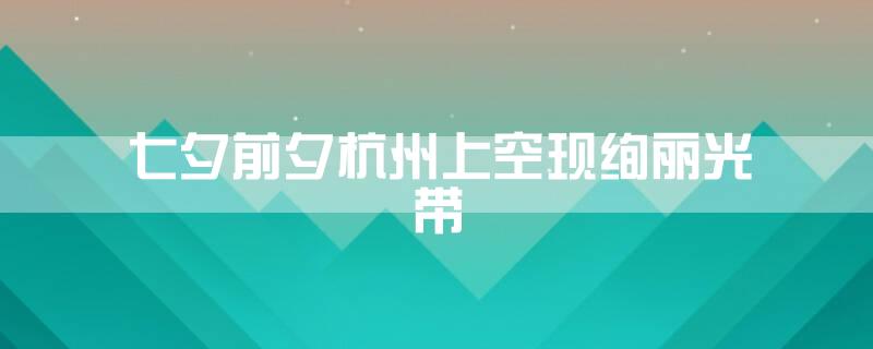 七夕前夕杭州上空现绚丽光带