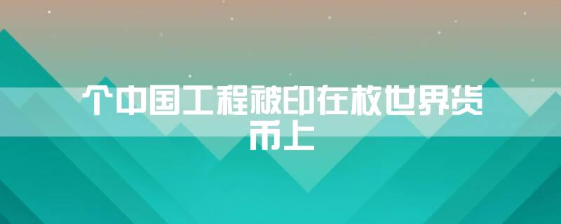 个中国工程被印在枚世界货币上