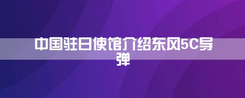 中国驻日使馆介绍东风-5C导弹