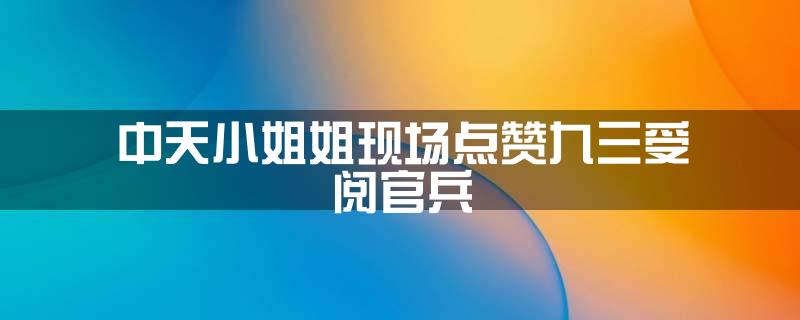 中天小姐姐现场点赞九三受阅官兵