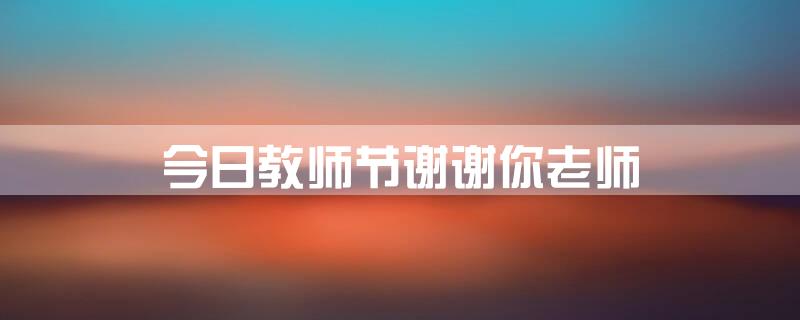 今日教师节:谢谢你老师!