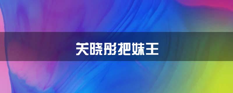 关晓彤把妹王