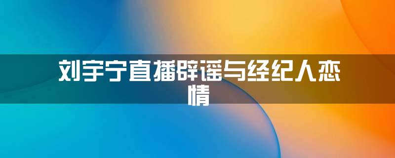 刘宇宁直播辟谣与经纪人恋情