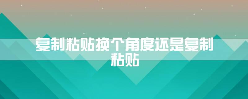 复制粘贴换个角度还是复制粘贴