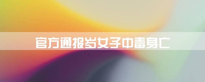 官方通报岁女子中毒身亡