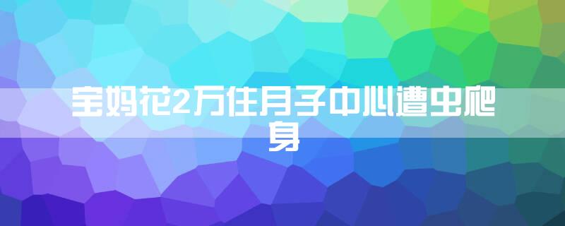 宝妈花2万住月子中心遭虫爬身