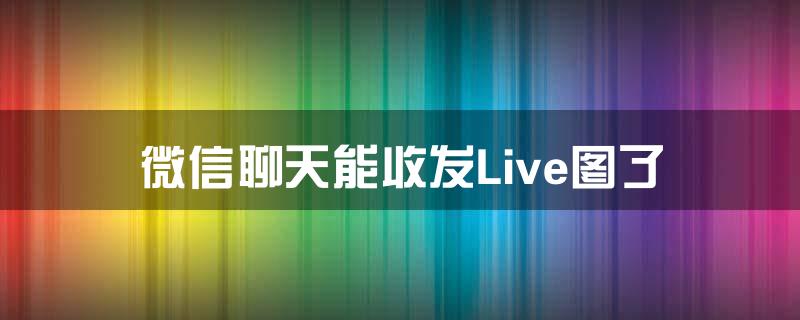 微信聊天能收发Live图了