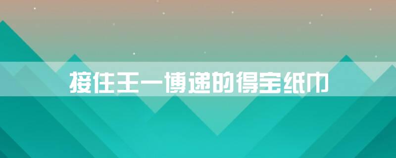 接住王一博递的得宝纸巾