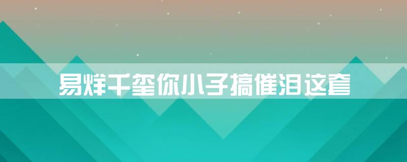易烊千玺你小子搞催泪这套