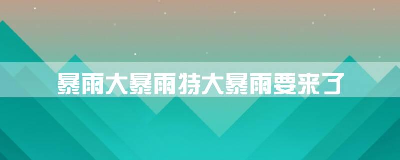 暴雨大暴雨特大暴雨要来了