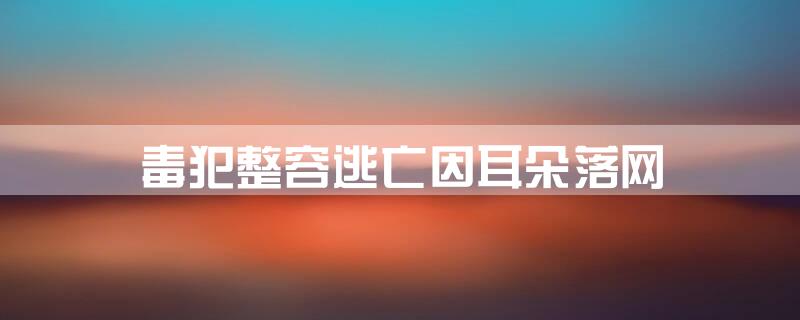 毒犯整容逃亡因耳朵落网