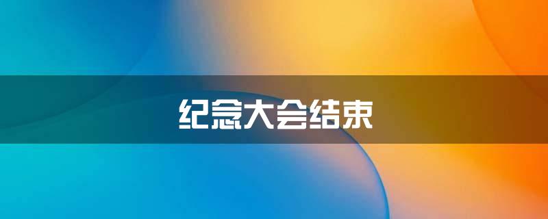 纪念大会结束
