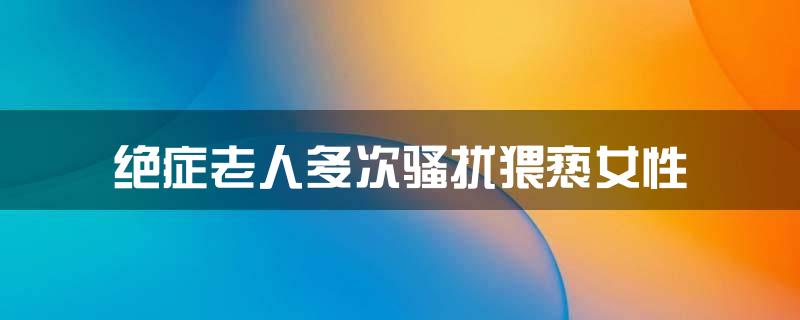 绝症老人多次骚扰猥亵女性