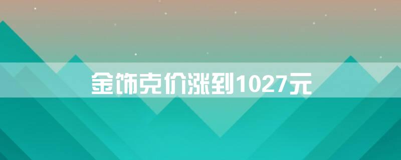 金饰克价涨到1027元