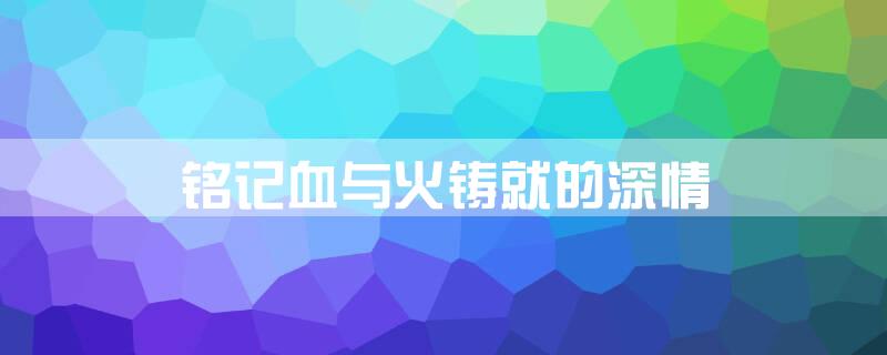 铭记血与火铸就的深情